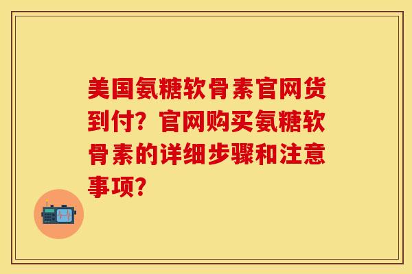 美国氨糖软骨素官网货到付？官网购买氨糖软骨素的详细步骤和注意事项？