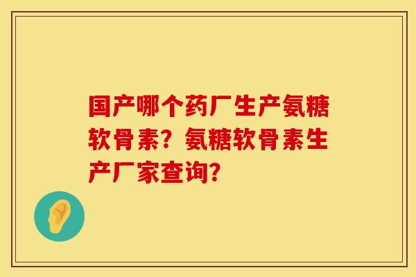 国产哪个药厂生产氨糖软骨素?氨糖软骨素生产厂家查询? 国产哪个药厂生产氨糖软骨素?氨糖软骨素生产厂家查询?