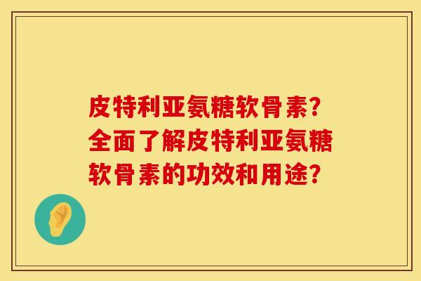 皮特利亚氨糖软骨素？全面了解皮特利亚氨糖软骨素的功效和用途？