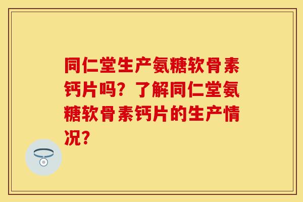 同仁堂生产氨糖软骨素钙片吗?了解同仁堂氨糖软骨素钙片的生产情况? 同仁堂生产氨糖软骨素钙片吗?了解同仁堂氨糖软骨素钙片的生产情况?