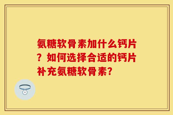 氨糖软骨素加什么钙片？如何选择合适的钙片补充氨糖软骨素？