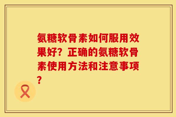 氨糖软骨素如何服用效果好？正确的氨糖软骨素使用方法和注意事项？
