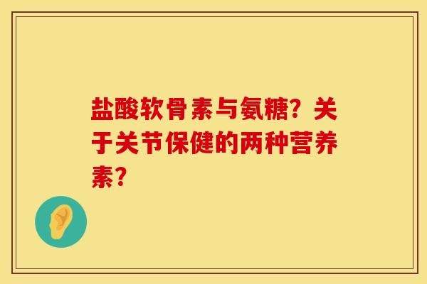 盐酸软骨素与氨糖？关于关节保健的两种营养素？