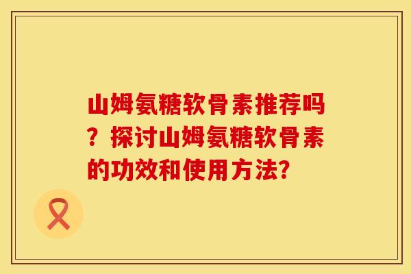 山姆氨糖软骨素推荐吗？探讨山姆氨糖软骨素的功效和使用方法？