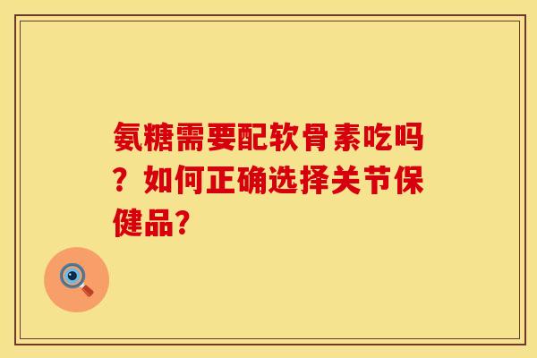氨糖需要配软骨素吃吗？如何正确选择关节保健品？