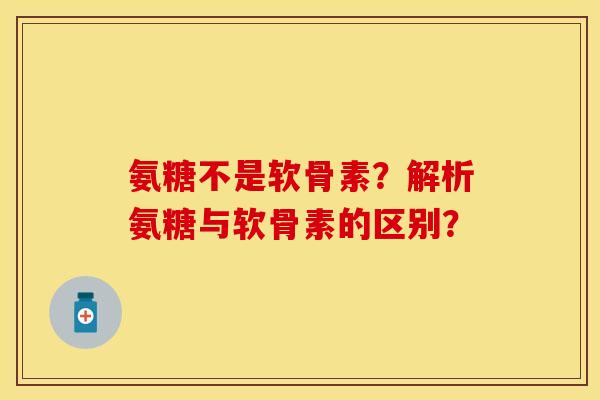 氨糖不是软骨素？解析氨糖与软骨素的区别？