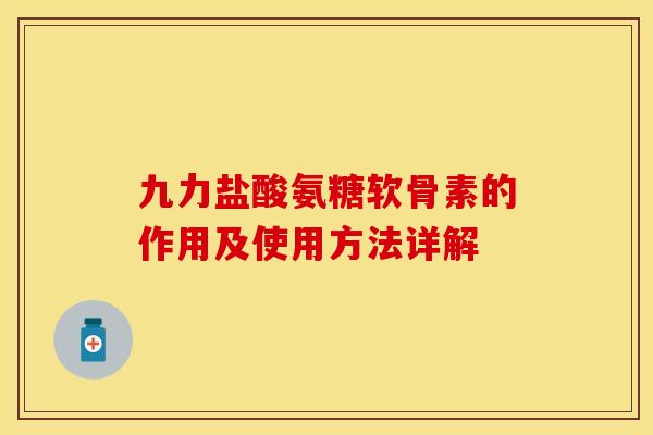 九力盐酸氨糖软骨素的作用及使用方法详解