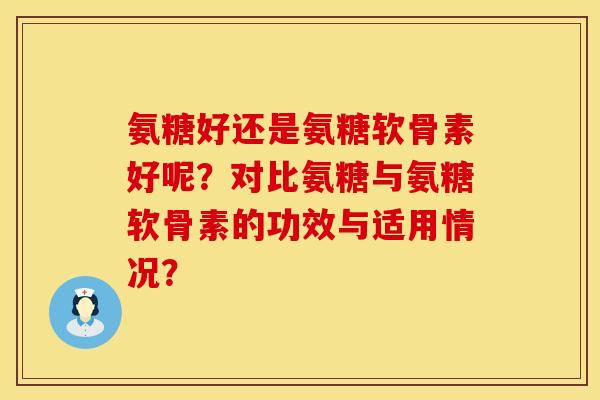 氨糖好还是氨糖软骨素好呢？对比氨糖与氨糖软骨素的功效与适用情况？