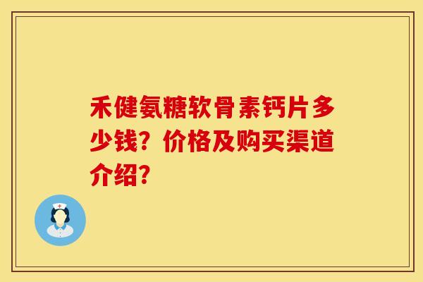 禾健氨糖软骨素钙片多少钱?价格及购买渠道介绍? 禾健氨糖软骨素钙片多少钱?价格及购买渠道介绍?