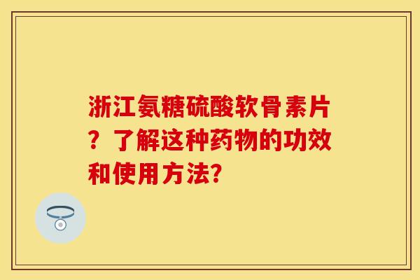 浙江氨糖硫酸软骨素片？了解这种药物的功效和使用方法？