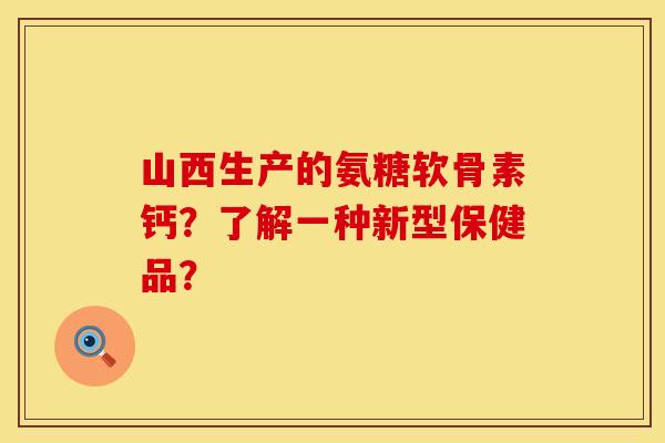 山西生产的氨糖软骨素钙？了解一种新型保健品？