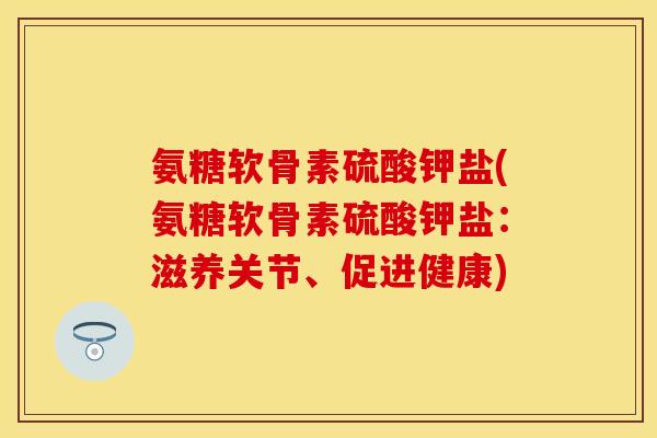 氨糖软骨素硫酸钾盐(氨糖软骨素硫酸钾盐：滋养关节、促进健康)