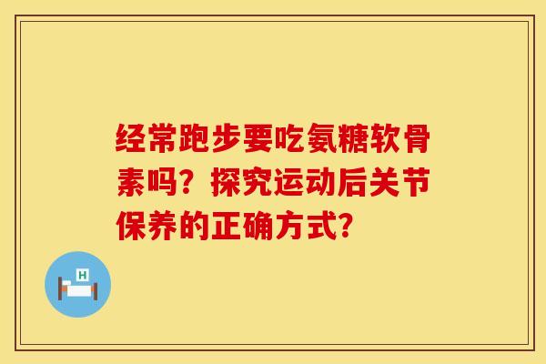 经常跑步要吃氨糖软骨素吗？探究运动后关节保养的正确方式？