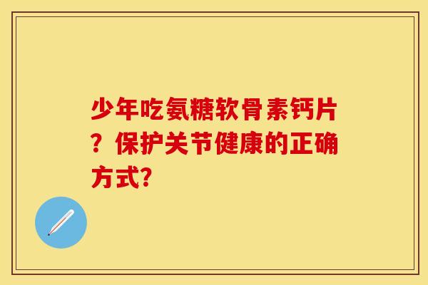 少年吃氨糖软骨素钙片？保护关节健康的正确方式？