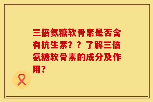 三倍氨糖软骨素是否含有抗生素？？了解三倍氨糖软骨素的成分及作用？