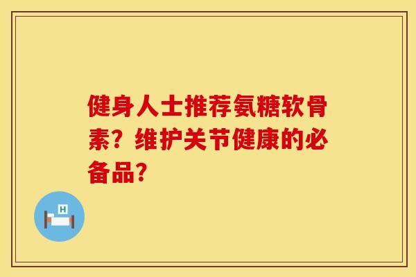 健身人士推荐氨糖软骨素？维护关节健康的必备品？