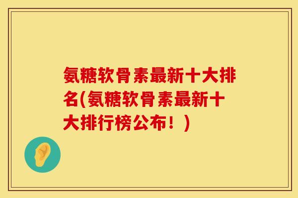 氨糖软骨素新十大排名(氨糖软骨素新十大排行榜公布！)