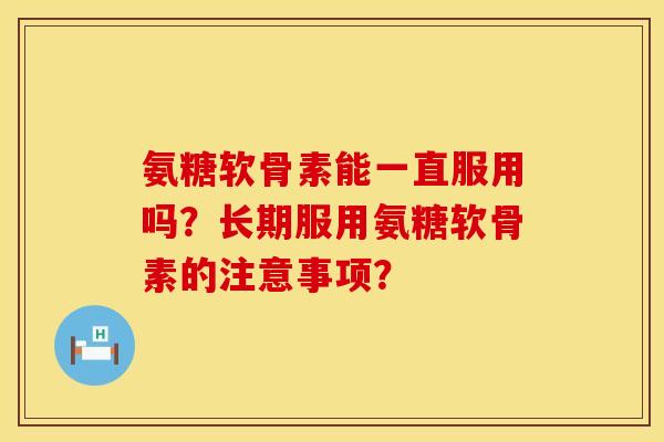 氨糖软骨素能一直服用吗？长期服用氨糖软骨素的注意事项？