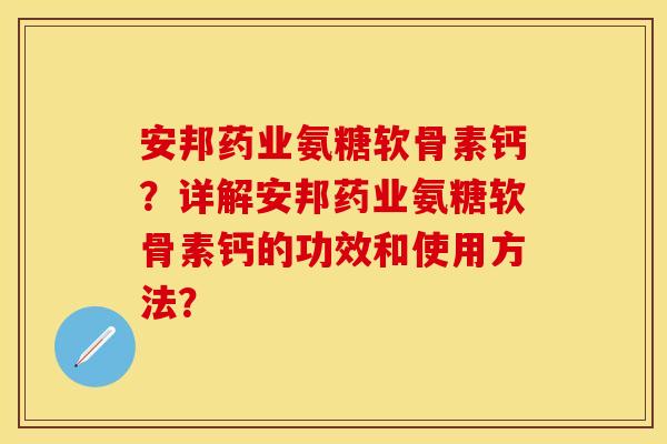 安邦药业氨糖软骨素钙？详解安邦药业氨糖软骨素钙的功效和使用方法？