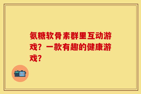 氨糖软骨素群里互动游戏？一款有趣的健康游戏？