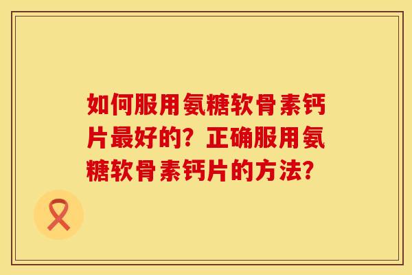 如何服用氨糖软骨素钙片最好的？正确服用氨糖软骨素钙片的方法？