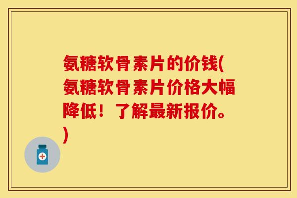 氨糖软骨素片的价钱(氨糖软骨素片价格大幅降低！了解最新报价。)