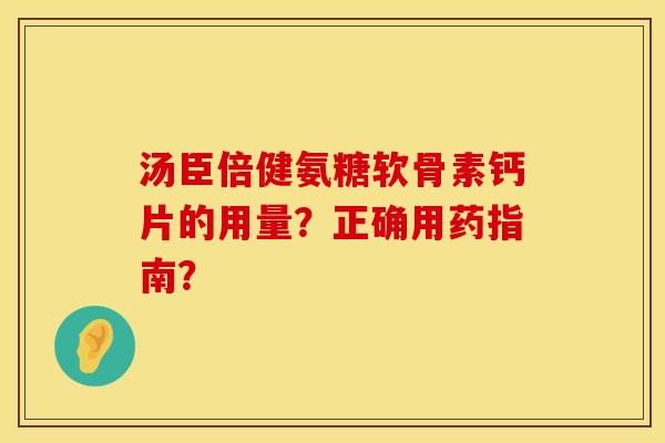 汤臣倍健氨糖软骨素钙片的用量？正确用药指南？
