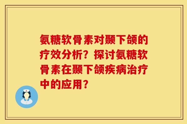 氨糖软骨素对颞下颌的疗效分析？探讨氨糖软骨素在颞下颌疾病治疗中的应用？