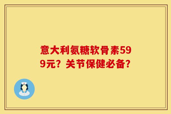 意大利氨糖软骨素599元?关节保健必备? 意大利氨糖软骨素599元?关节保健必备?