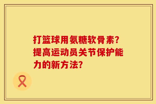 打篮球用氨糖软骨素？提高运动员关节保护能力的新方法？