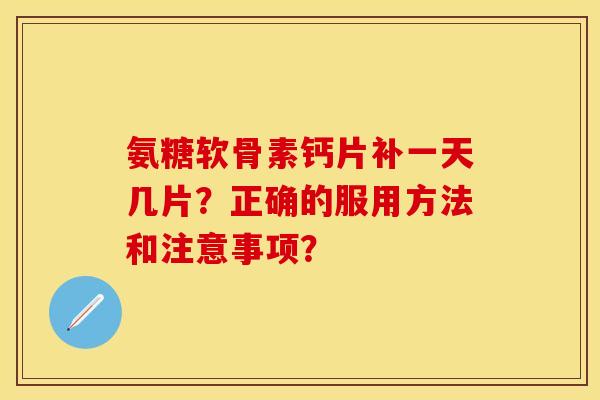 氨糖软骨素钙片补一天几片？正确的服用方法和注意事项？
