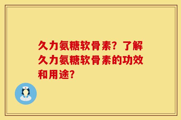 久力氨糖软骨素？了解久力氨糖软骨素的功效和用途？