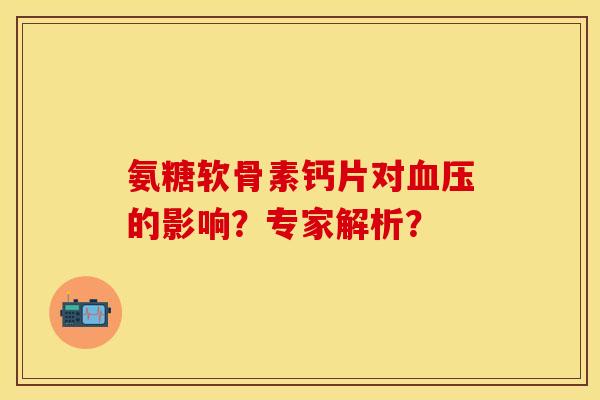 氨糖软骨素钙片对血压的影响？专家解析？