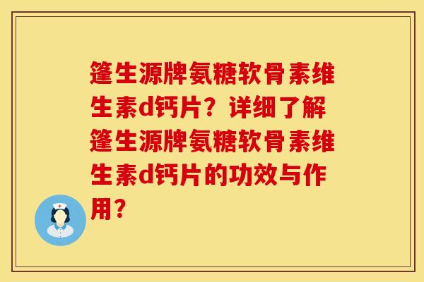 篷生源牌氨糖软骨素维生素d钙片？详细了解篷生源牌氨糖软骨素维生素d钙片的功效与作用？