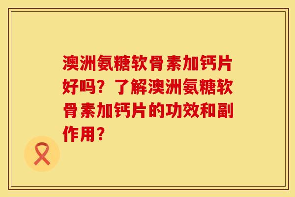 澳洲氨糖软骨素加钙片好吗？了解澳洲氨糖软骨素加钙片的功效和副作用？