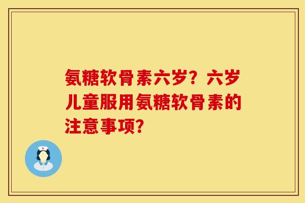 氨糖软骨素六岁？六岁儿童服用氨糖软骨素的注意事项？