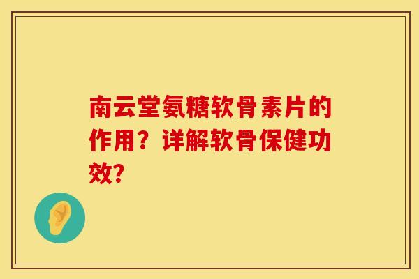 南云堂氨糖软骨素片的作用？详解软骨保健功效？