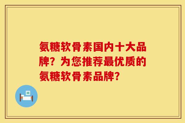 氨糖软骨素国内十大品牌？为您推荐最优质的氨糖软骨素品牌？