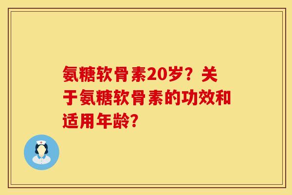 氨糖软骨素20岁？关于氨糖软骨素的功效和适用年龄？