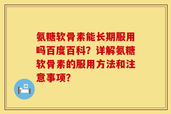 氨糖软骨素能长期服用吗百度百科?详解氨糖软骨素的服用方法和注意事项? 氨糖软骨素能长期服用吗百度百科?详解氨糖软骨素的服用方法和注意事项?