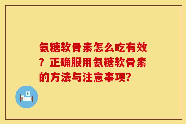 氨糖软骨素怎么吃有效？正确服用氨糖软骨素的方法与注意事项？