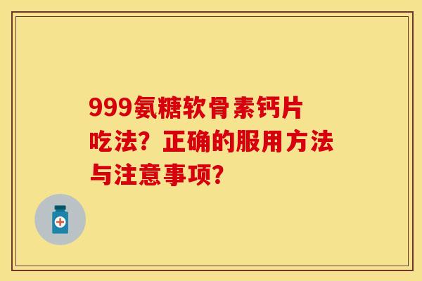 999氨糖软骨素钙片吃法？正确的服用方法与注意事项？