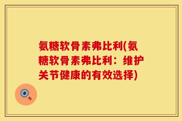 氨糖软骨素弗比利(氨糖软骨素弗比利:维护关节健康的有效选择) 氨糖软骨素弗比利(氨糖软骨素弗比利:维护关节健康的有效选择)