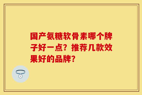 国产氨糖软骨素哪个牌子好一点？推荐几款效果好的品牌？