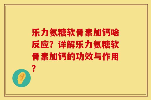 乐力氨糖软骨素加钙啥反应？详解乐力氨糖软骨素加钙的功效与作用？