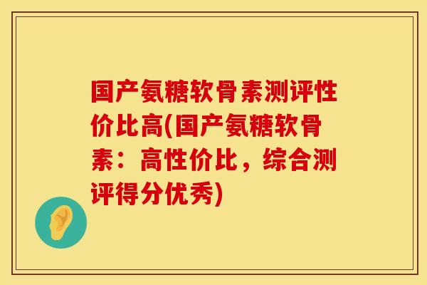 国产氨糖软骨素测评性价比高(国产氨糖软骨素：高性价比，综合测评得分优秀)