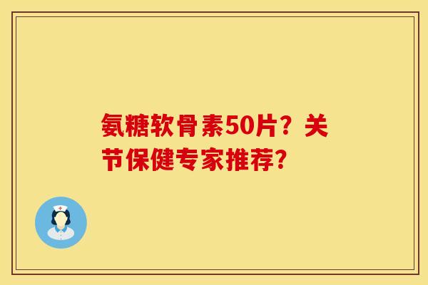 氨糖软骨素50片？关节保健专家推荐？