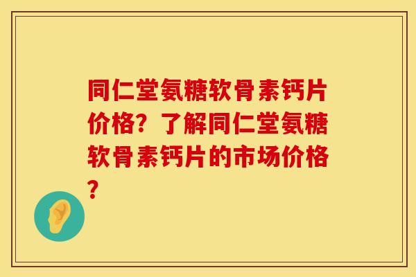 同仁堂氨糖软骨素钙片价格？了解同仁堂氨糖软骨素钙片的市场价格？