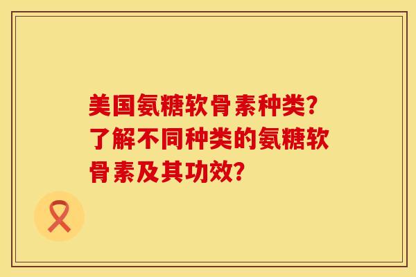 美国氨糖软骨素种类？了解不同种类的氨糖软骨素及其功效？