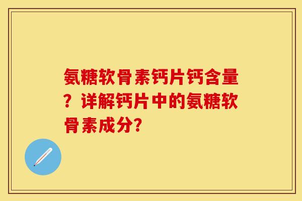 氨糖软骨素钙片钙含量?详解钙片中的氨糖软骨素成分? 氨糖软骨素钙片钙含量?详解钙片中的氨糖软骨素成分?